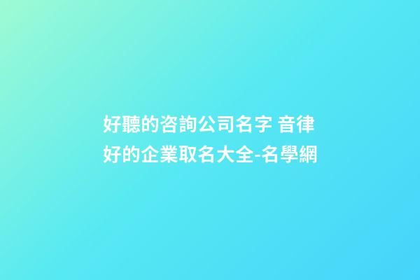 好聽的咨詢公司名字 音律好的企業取名大全-名學網-第1張-公司起名-玄機派